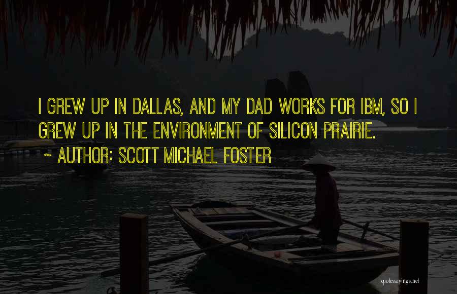 Scott Michael Foster Quotes: I Grew Up In Dallas, And My Dad Works For Ibm, So I Grew Up In The Environment Of Silicon
