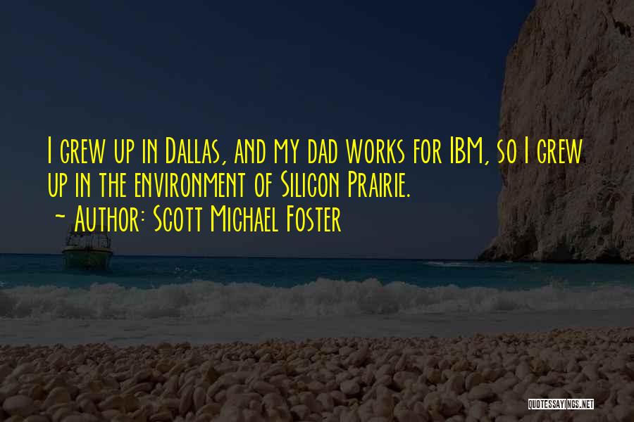 Scott Michael Foster Quotes: I Grew Up In Dallas, And My Dad Works For Ibm, So I Grew Up In The Environment Of Silicon