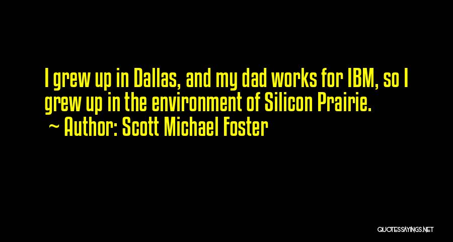 Scott Michael Foster Quotes: I Grew Up In Dallas, And My Dad Works For Ibm, So I Grew Up In The Environment Of Silicon