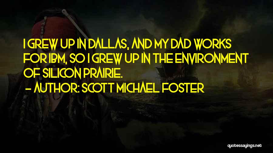 Scott Michael Foster Quotes: I Grew Up In Dallas, And My Dad Works For Ibm, So I Grew Up In The Environment Of Silicon
