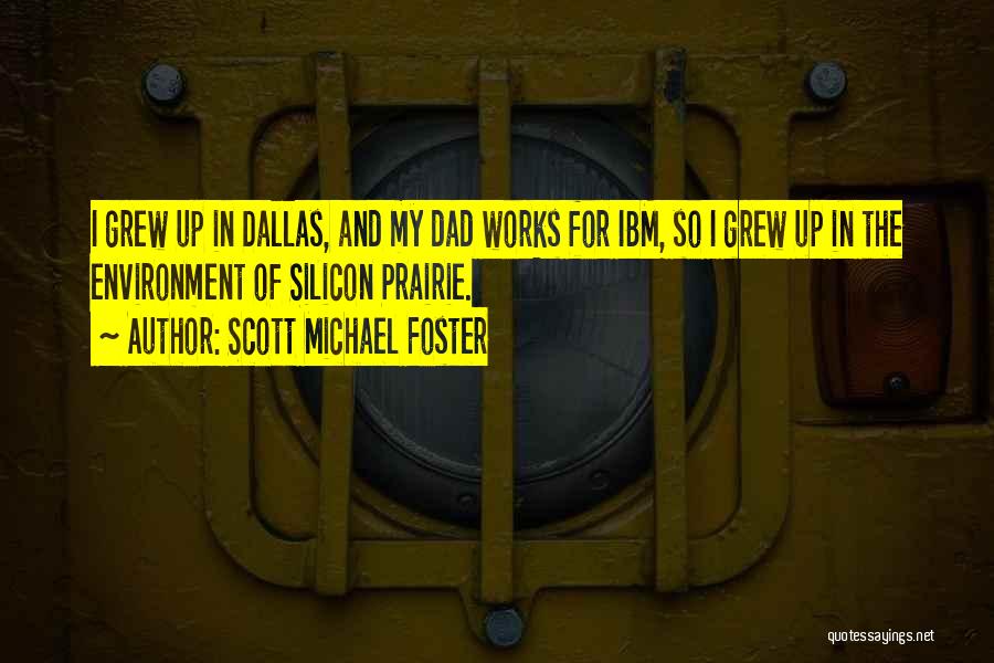 Scott Michael Foster Quotes: I Grew Up In Dallas, And My Dad Works For Ibm, So I Grew Up In The Environment Of Silicon