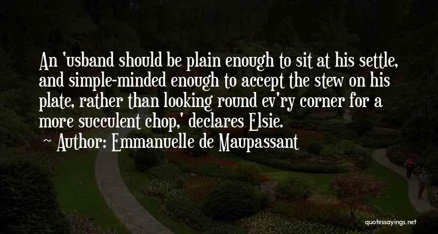 Emmanuelle De Maupassant Quotes: An 'usband Should Be Plain Enough To Sit At His Settle, And Simple-minded Enough To Accept The Stew On His