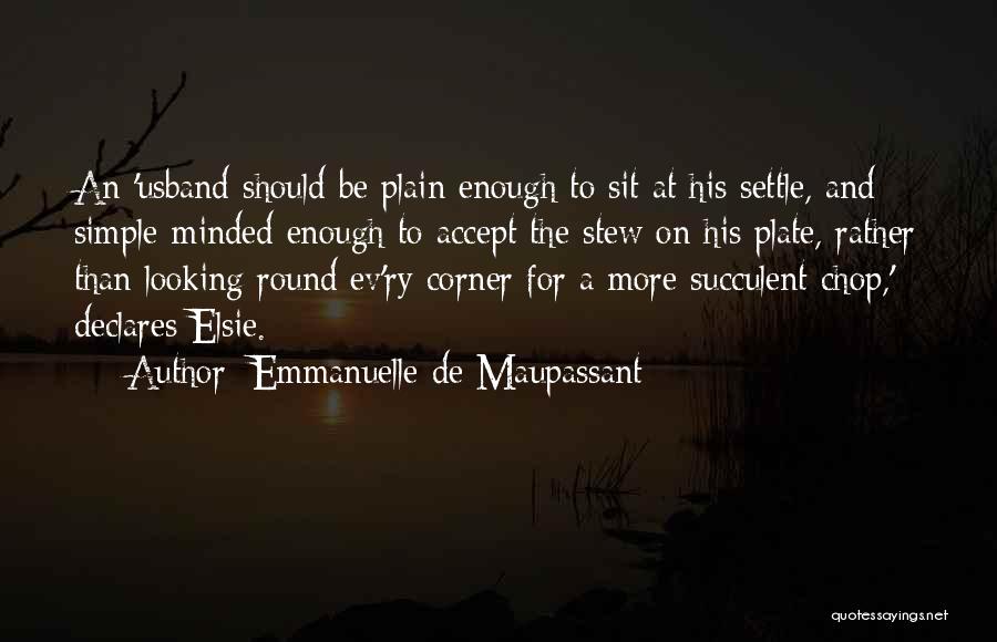 Emmanuelle De Maupassant Quotes: An 'usband Should Be Plain Enough To Sit At His Settle, And Simple-minded Enough To Accept The Stew On His