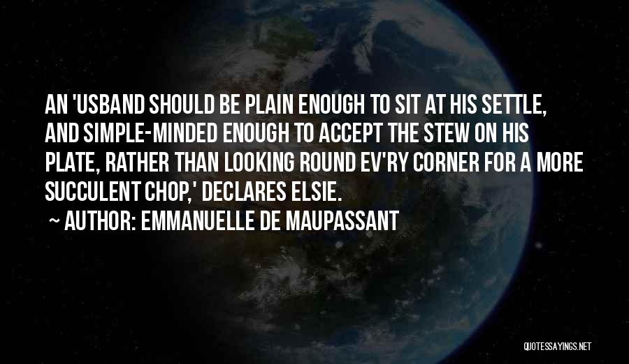 Emmanuelle De Maupassant Quotes: An 'usband Should Be Plain Enough To Sit At His Settle, And Simple-minded Enough To Accept The Stew On His