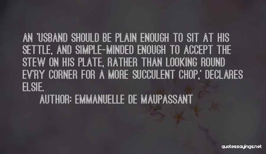 Emmanuelle De Maupassant Quotes: An 'usband Should Be Plain Enough To Sit At His Settle, And Simple-minded Enough To Accept The Stew On His