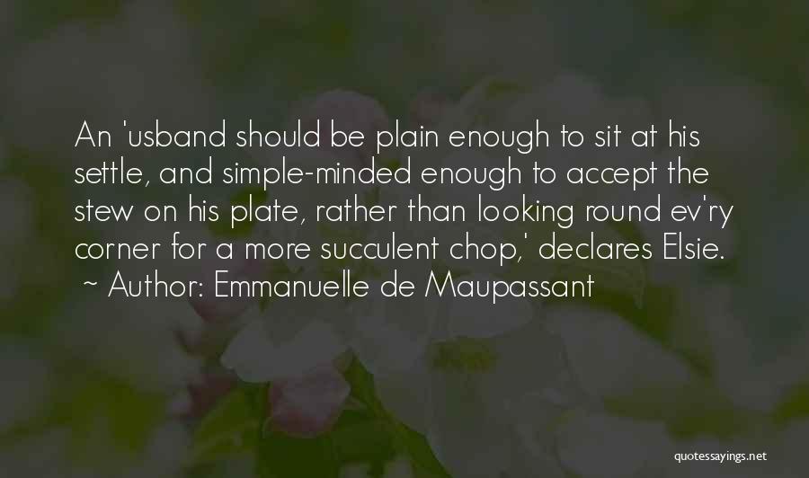 Emmanuelle De Maupassant Quotes: An 'usband Should Be Plain Enough To Sit At His Settle, And Simple-minded Enough To Accept The Stew On His