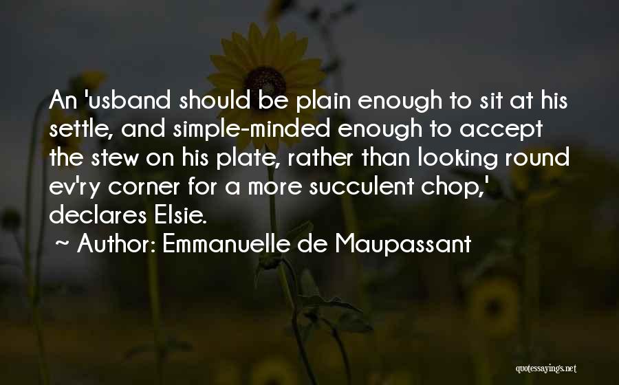 Emmanuelle De Maupassant Quotes: An 'usband Should Be Plain Enough To Sit At His Settle, And Simple-minded Enough To Accept The Stew On His