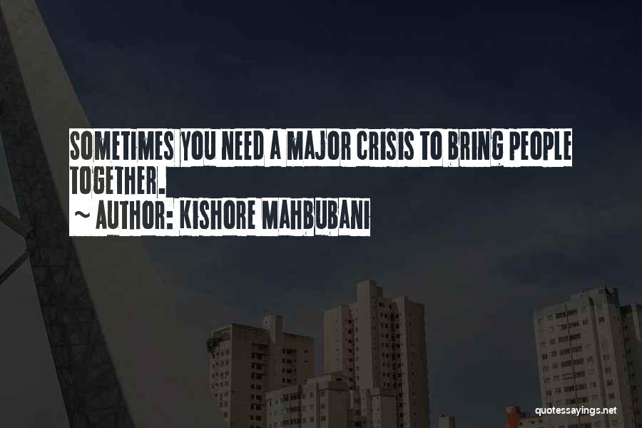 Kishore Mahbubani Quotes: Sometimes You Need A Major Crisis To Bring People Together.