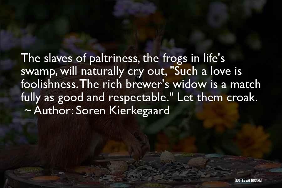 Soren Kierkegaard Quotes: The Slaves Of Paltriness, The Frogs In Life's Swamp, Will Naturally Cry Out, Such A Love Is Foolishness. The Rich