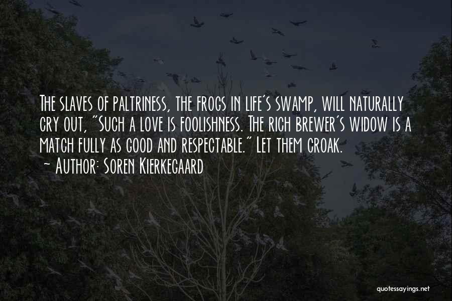 Soren Kierkegaard Quotes: The Slaves Of Paltriness, The Frogs In Life's Swamp, Will Naturally Cry Out, Such A Love Is Foolishness. The Rich