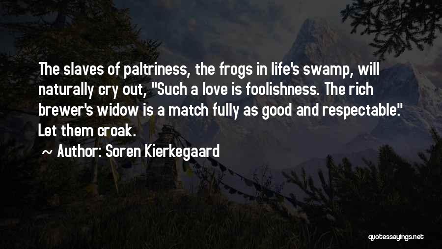 Soren Kierkegaard Quotes: The Slaves Of Paltriness, The Frogs In Life's Swamp, Will Naturally Cry Out, Such A Love Is Foolishness. The Rich