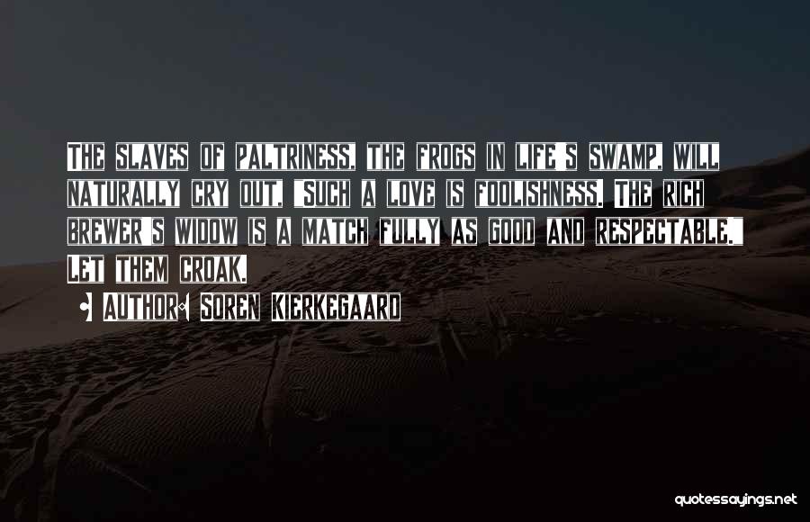 Soren Kierkegaard Quotes: The Slaves Of Paltriness, The Frogs In Life's Swamp, Will Naturally Cry Out, Such A Love Is Foolishness. The Rich