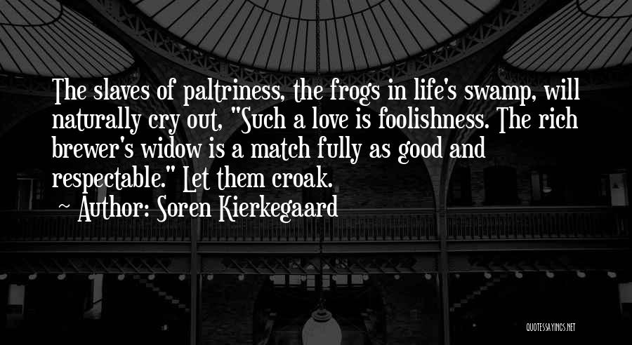 Soren Kierkegaard Quotes: The Slaves Of Paltriness, The Frogs In Life's Swamp, Will Naturally Cry Out, Such A Love Is Foolishness. The Rich