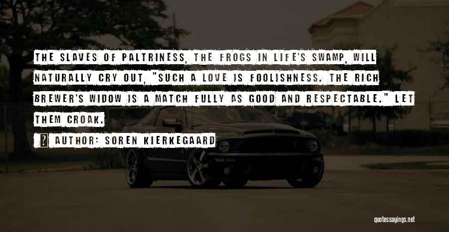 Soren Kierkegaard Quotes: The Slaves Of Paltriness, The Frogs In Life's Swamp, Will Naturally Cry Out, Such A Love Is Foolishness. The Rich