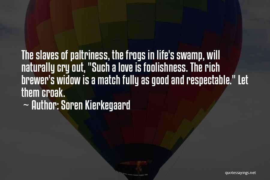 Soren Kierkegaard Quotes: The Slaves Of Paltriness, The Frogs In Life's Swamp, Will Naturally Cry Out, Such A Love Is Foolishness. The Rich