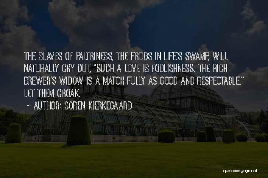 Soren Kierkegaard Quotes: The Slaves Of Paltriness, The Frogs In Life's Swamp, Will Naturally Cry Out, Such A Love Is Foolishness. The Rich