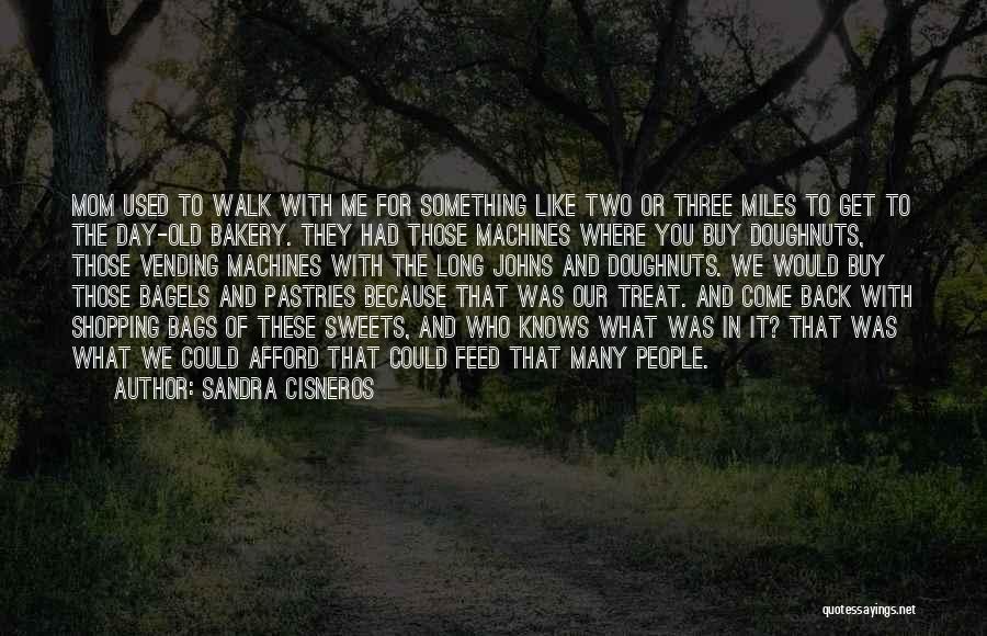 Sandra Cisneros Quotes: Mom Used To Walk With Me For Something Like Two Or Three Miles To Get To The Day-old Bakery. They