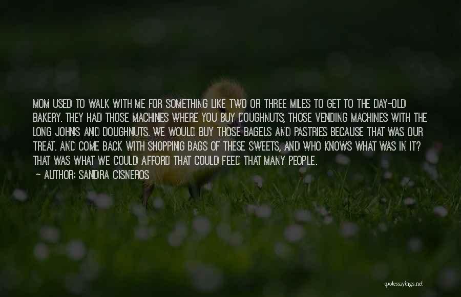 Sandra Cisneros Quotes: Mom Used To Walk With Me For Something Like Two Or Three Miles To Get To The Day-old Bakery. They