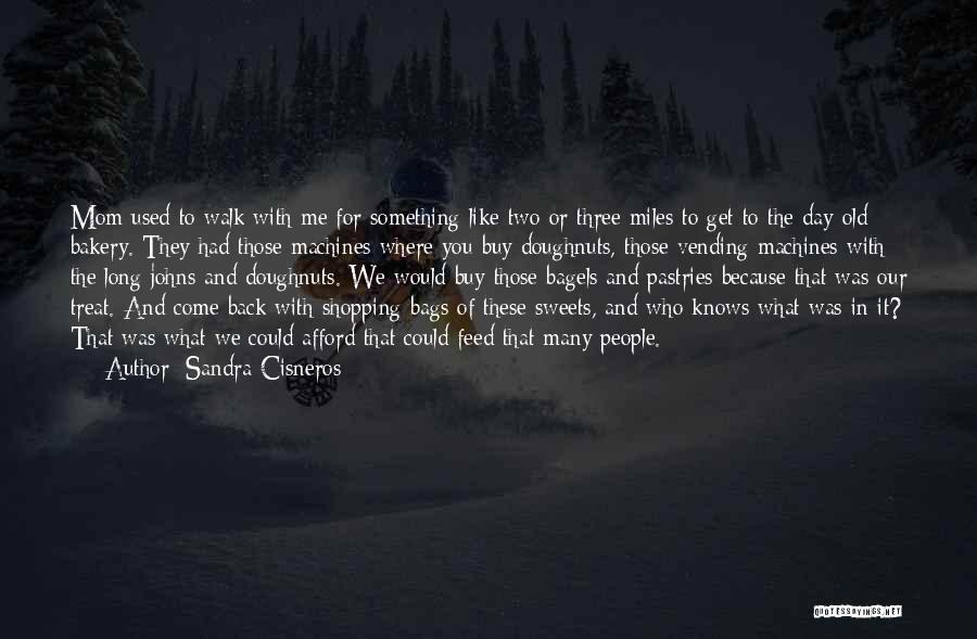Sandra Cisneros Quotes: Mom Used To Walk With Me For Something Like Two Or Three Miles To Get To The Day-old Bakery. They