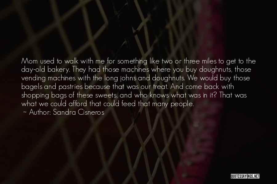 Sandra Cisneros Quotes: Mom Used To Walk With Me For Something Like Two Or Three Miles To Get To The Day-old Bakery. They