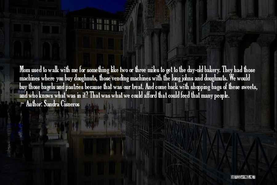 Sandra Cisneros Quotes: Mom Used To Walk With Me For Something Like Two Or Three Miles To Get To The Day-old Bakery. They