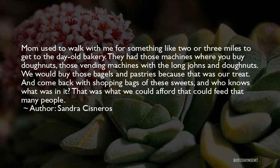 Sandra Cisneros Quotes: Mom Used To Walk With Me For Something Like Two Or Three Miles To Get To The Day-old Bakery. They