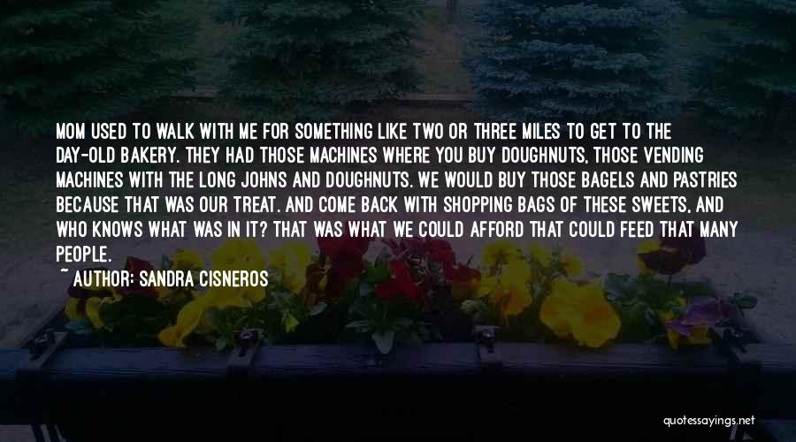 Sandra Cisneros Quotes: Mom Used To Walk With Me For Something Like Two Or Three Miles To Get To The Day-old Bakery. They
