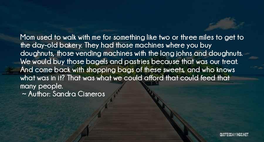 Sandra Cisneros Quotes: Mom Used To Walk With Me For Something Like Two Or Three Miles To Get To The Day-old Bakery. They