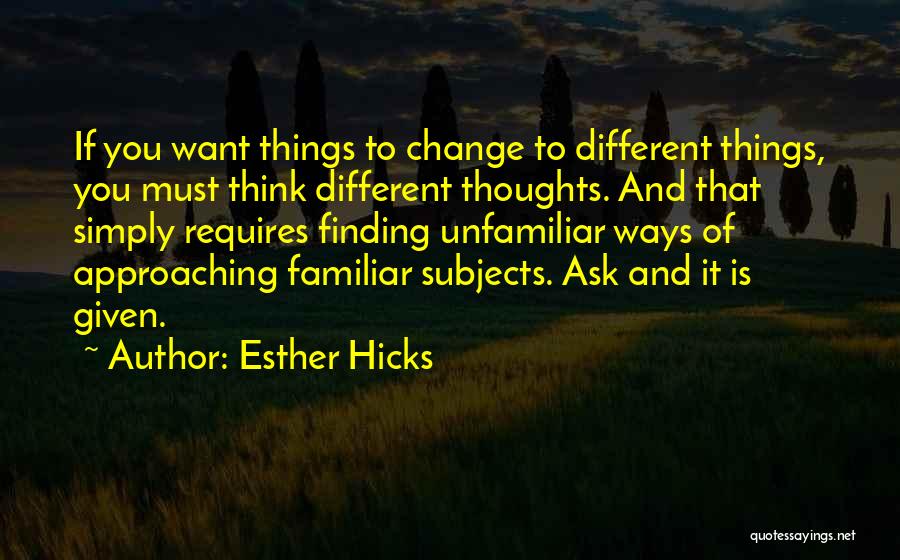 Esther Hicks Quotes: If You Want Things To Change To Different Things, You Must Think Different Thoughts. And That Simply Requires Finding Unfamiliar