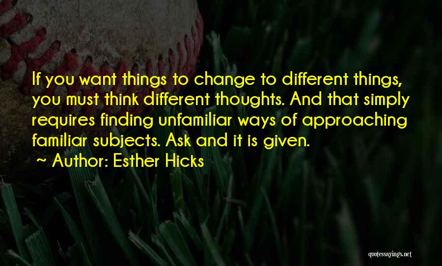 Esther Hicks Quotes: If You Want Things To Change To Different Things, You Must Think Different Thoughts. And That Simply Requires Finding Unfamiliar