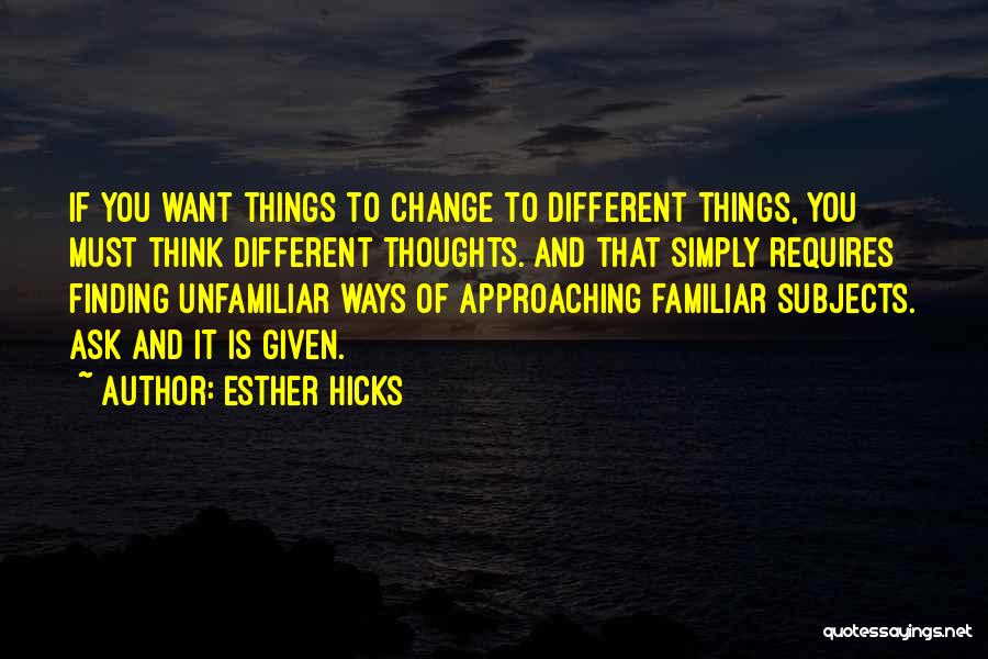 Esther Hicks Quotes: If You Want Things To Change To Different Things, You Must Think Different Thoughts. And That Simply Requires Finding Unfamiliar