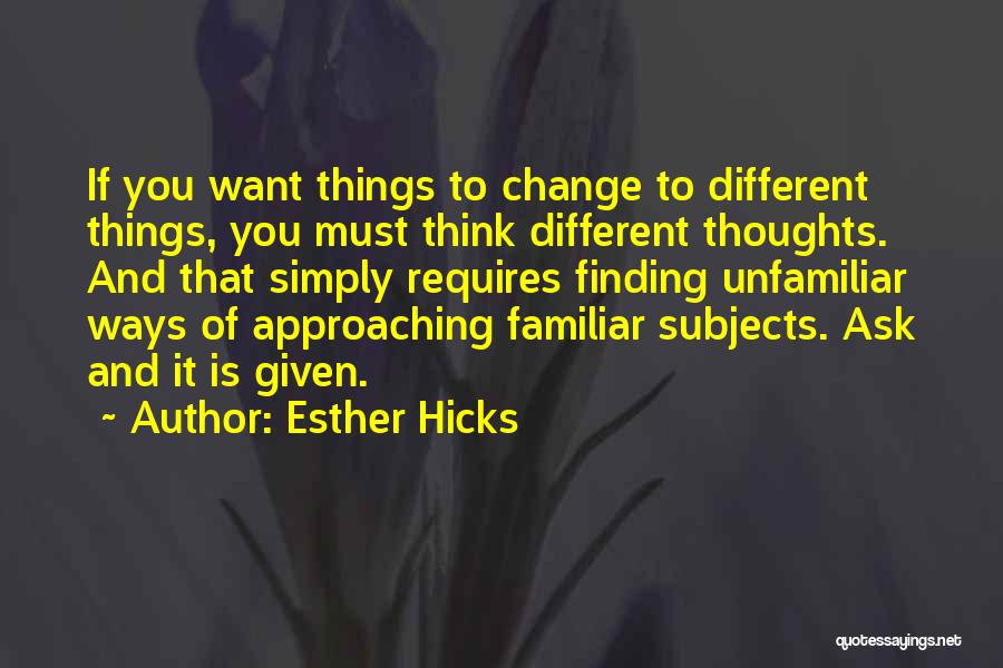 Esther Hicks Quotes: If You Want Things To Change To Different Things, You Must Think Different Thoughts. And That Simply Requires Finding Unfamiliar