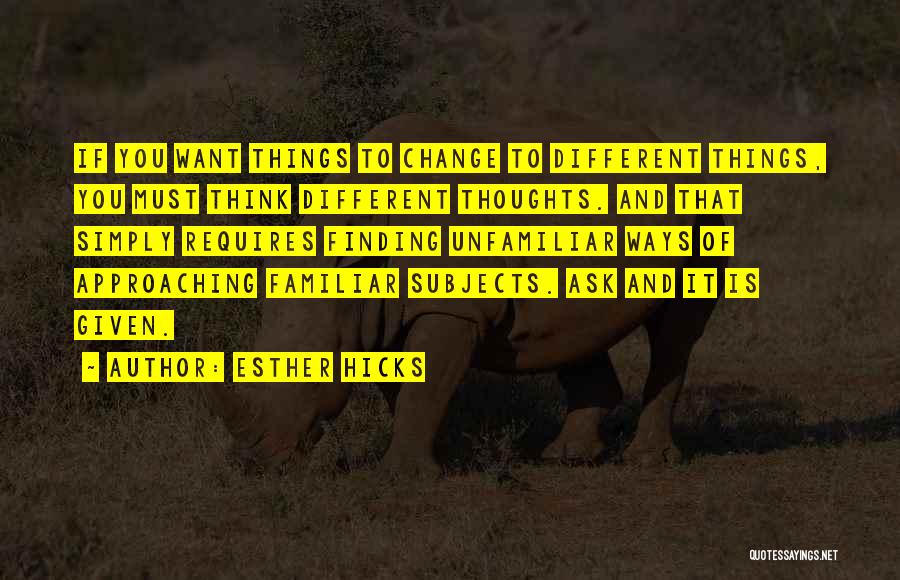 Esther Hicks Quotes: If You Want Things To Change To Different Things, You Must Think Different Thoughts. And That Simply Requires Finding Unfamiliar