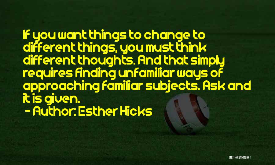 Esther Hicks Quotes: If You Want Things To Change To Different Things, You Must Think Different Thoughts. And That Simply Requires Finding Unfamiliar