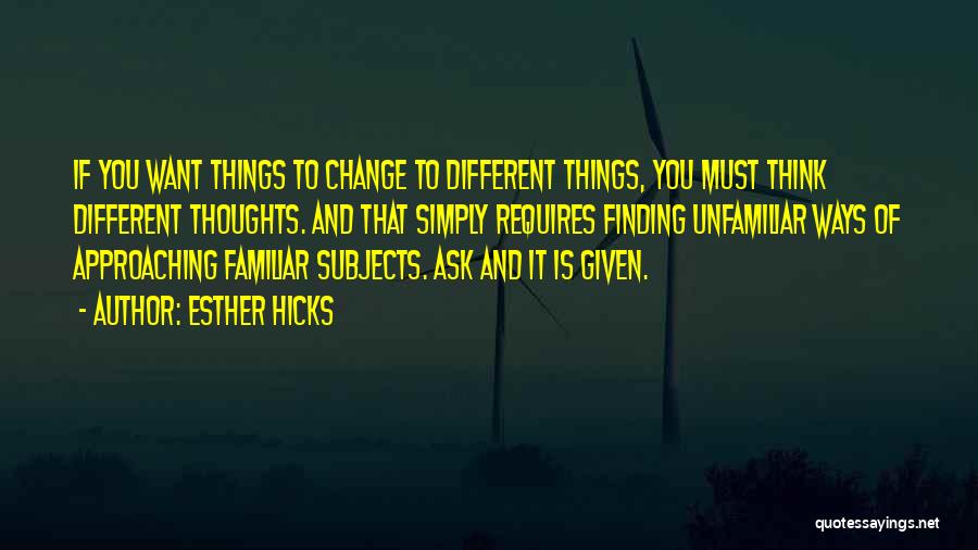 Esther Hicks Quotes: If You Want Things To Change To Different Things, You Must Think Different Thoughts. And That Simply Requires Finding Unfamiliar