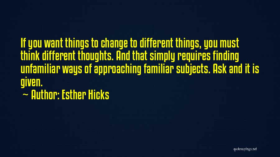 Esther Hicks Quotes: If You Want Things To Change To Different Things, You Must Think Different Thoughts. And That Simply Requires Finding Unfamiliar