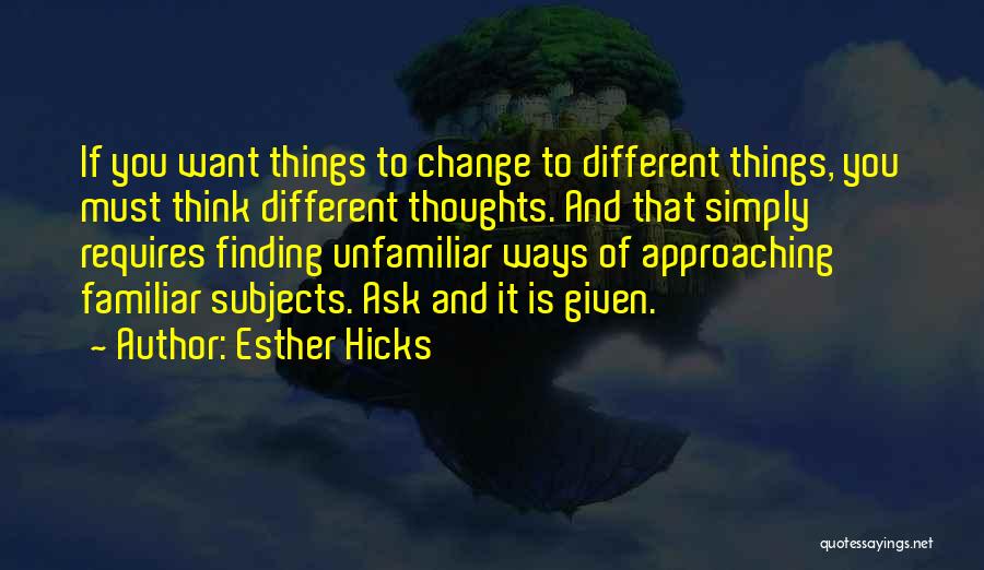 Esther Hicks Quotes: If You Want Things To Change To Different Things, You Must Think Different Thoughts. And That Simply Requires Finding Unfamiliar