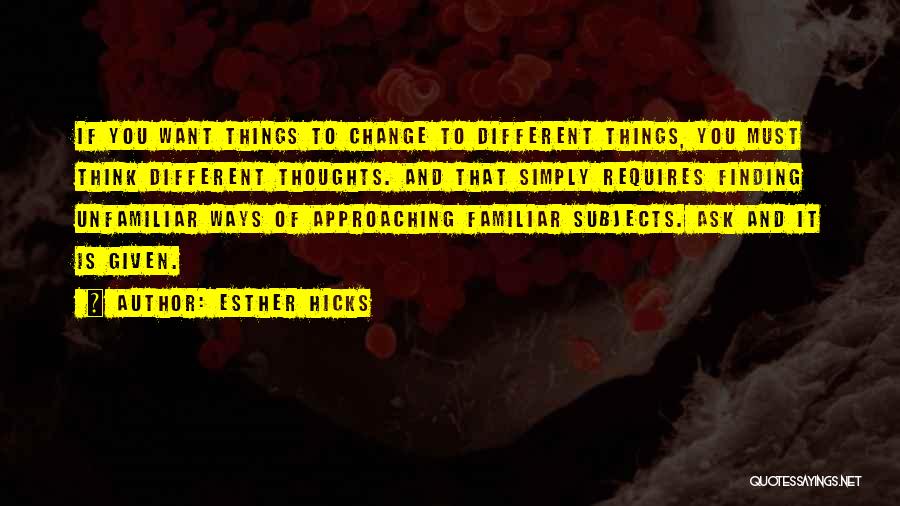 Esther Hicks Quotes: If You Want Things To Change To Different Things, You Must Think Different Thoughts. And That Simply Requires Finding Unfamiliar