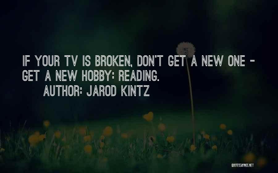 Jarod Kintz Quotes: If Your Tv Is Broken, Don't Get A New One - Get A New Hobby: Reading.