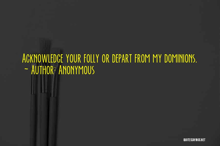 Anonymous Quotes: Acknowledge Your Folly Or Depart From My Dominions.