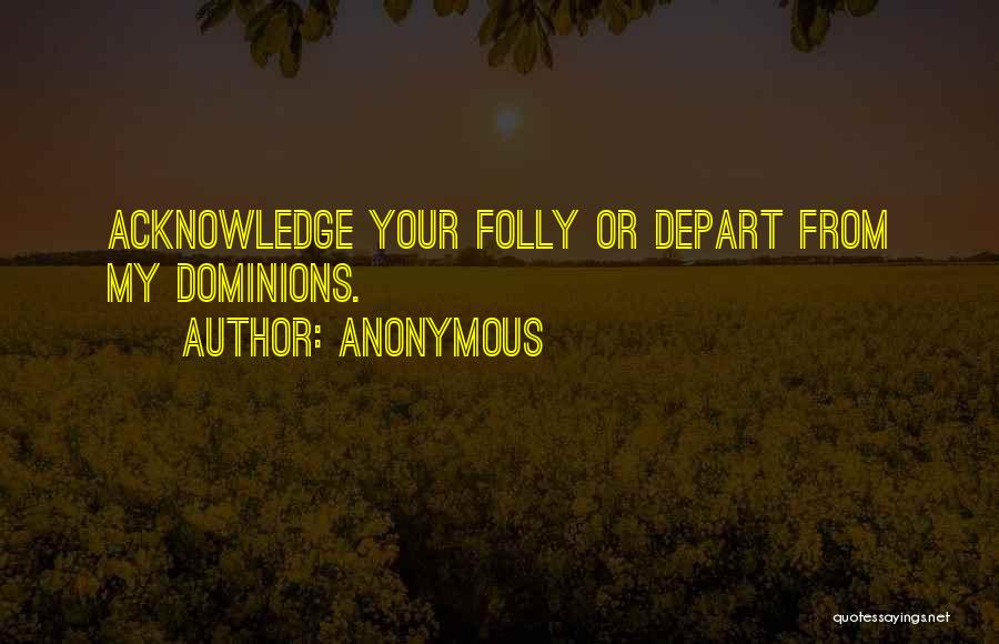 Anonymous Quotes: Acknowledge Your Folly Or Depart From My Dominions.
