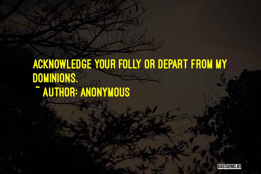 Anonymous Quotes: Acknowledge Your Folly Or Depart From My Dominions.