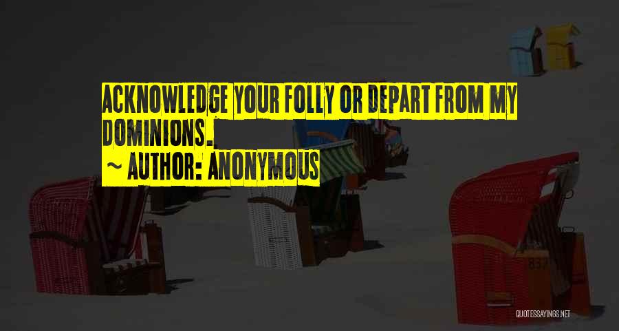 Anonymous Quotes: Acknowledge Your Folly Or Depart From My Dominions.