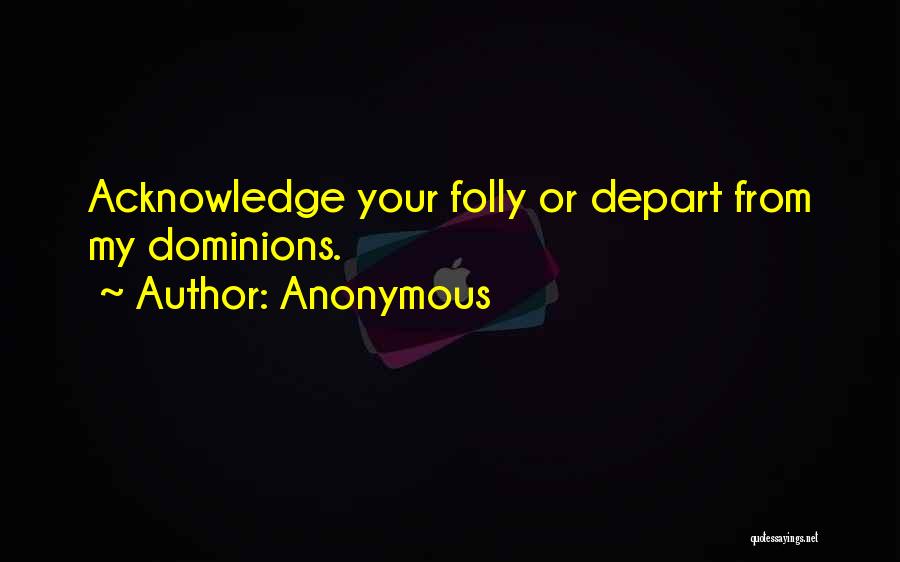 Anonymous Quotes: Acknowledge Your Folly Or Depart From My Dominions.