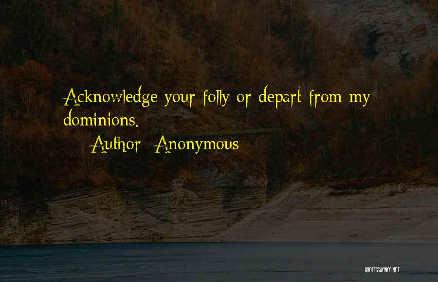 Anonymous Quotes: Acknowledge Your Folly Or Depart From My Dominions.