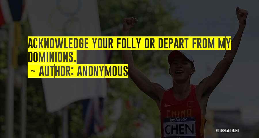 Anonymous Quotes: Acknowledge Your Folly Or Depart From My Dominions.