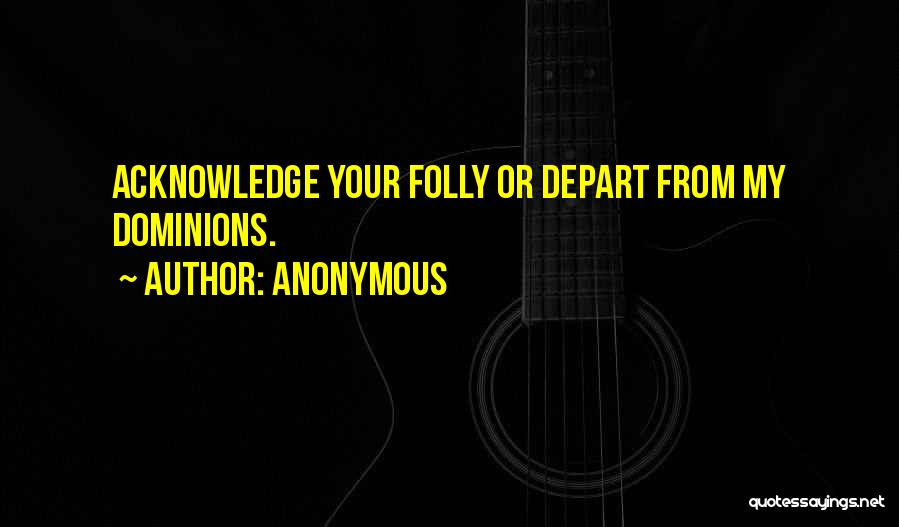 Anonymous Quotes: Acknowledge Your Folly Or Depart From My Dominions.