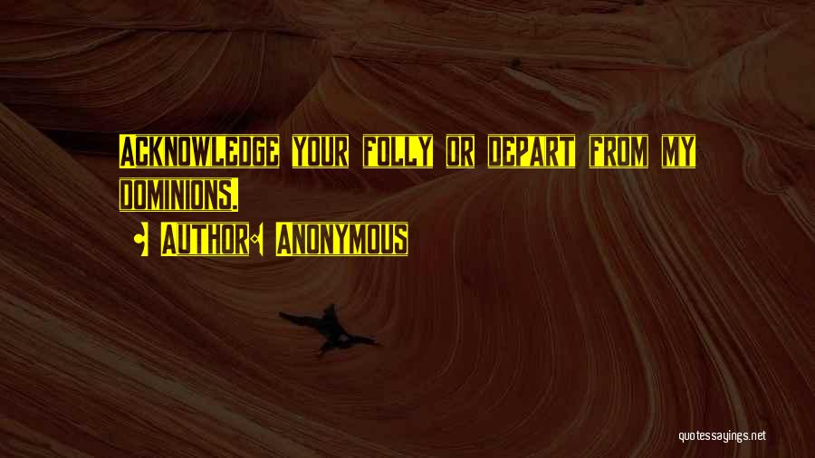 Anonymous Quotes: Acknowledge Your Folly Or Depart From My Dominions.