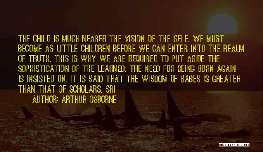 Arthur Osborne Quotes: The Child Is Much Nearer The Vision Of The Self. We Must Become As Little Children Before We Can Enter