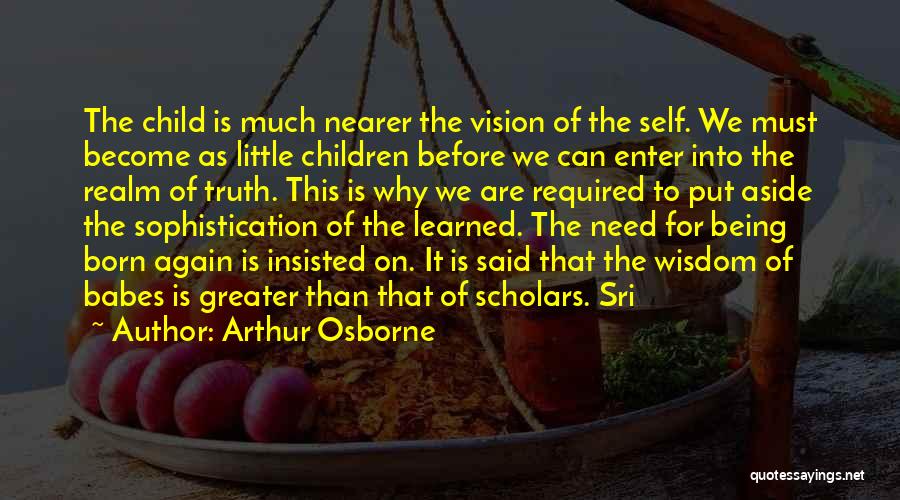 Arthur Osborne Quotes: The Child Is Much Nearer The Vision Of The Self. We Must Become As Little Children Before We Can Enter